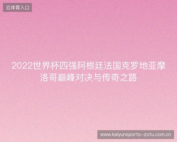 2022世界杯四强阿根廷法国克罗地亚摩洛哥巅峰对决与传奇之路 2022世界杯四强阿根廷法国克罗地亚摩洛哥巅峰对决与传奇之路