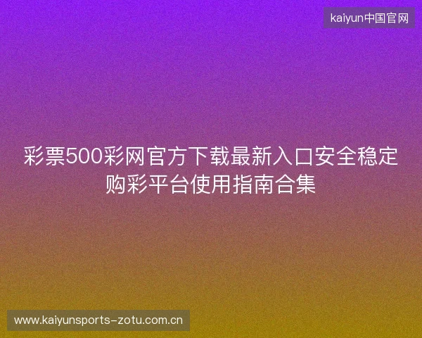 彩票500彩网官方下载最新入口安全稳定购彩平台使用指南合集