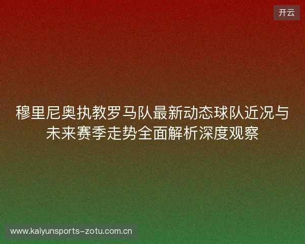 穆里尼奥执教罗马队最新动态球队近况与未来赛季走势全面解析深度观察 穆里尼奥执教罗马队最新动态球队近况与未来赛季走势全面解析深度观察