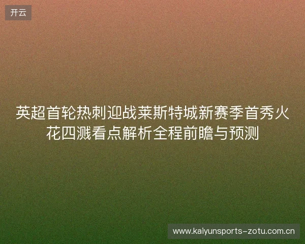 英超首轮热刺迎战莱斯特城新赛季首秀火花四溅看点解析全程前瞻与预测 英超首轮热刺迎战莱斯特城新赛季首秀火花四溅看点解析全程前瞻与预测