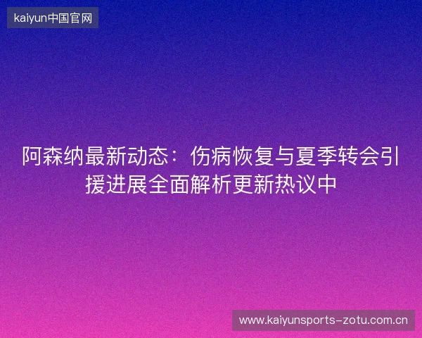 阿森纳最新动态:伤病恢复与夏季转会引援进展全面解析更新热议中 阿森纳最新动态:伤病恢复与夏季转会引援进展全面解析更新热议中