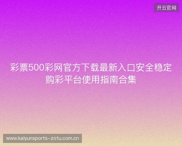 彩票500彩网官方下载最新入口安全稳定购彩平台使用指南合集 彩票500彩网官方下载最新入口安全稳定购彩平台使用指南合集