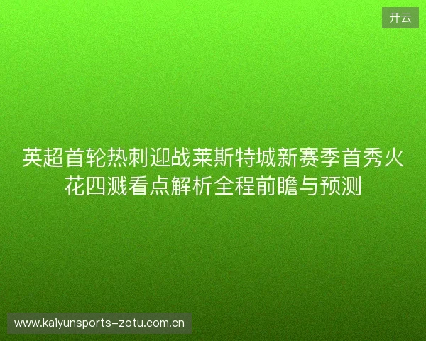 英超首轮热刺迎战莱斯特城新赛季首秀火花四溅看点解析全程前瞻与预测 英超首轮热刺迎战莱斯特城新赛季首秀火花四溅看点解析全程前瞻与预测