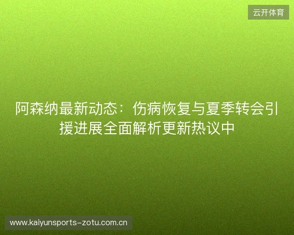 阿森纳最新动态：伤病恢复与夏季转会引援进展全面解析更新热议中