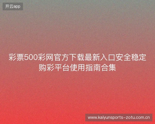 彩票500彩网官方下载最新入口安全稳定购彩平台使用指南合集