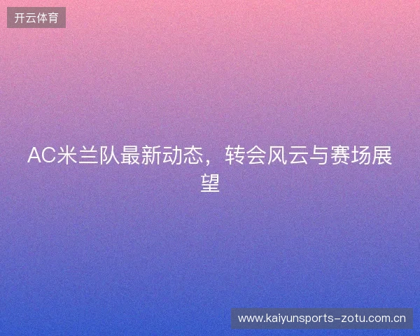 AC米兰队最新动态,转会风云与赛场展望 AC米兰队最新动态,转会风云与赛场展望