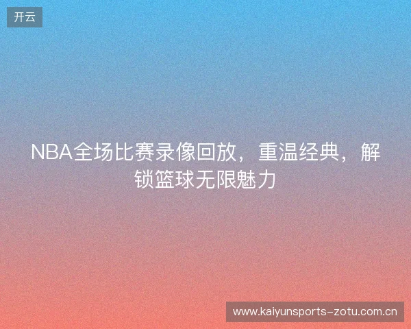 NBA全场比赛录像回放，重温经典，解锁篮球无限魅力