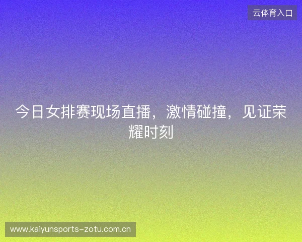 今日女排赛现场直播,激情碰撞,见证荣耀时刻 今日女排赛现场直播,激情碰撞,见证荣耀时刻