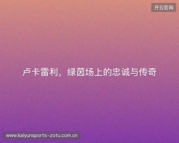 卢卡雷利，绿茵场上的忠诚与传奇